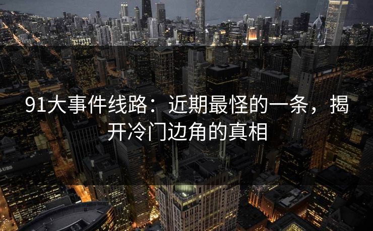 91大事件线路：近期最怪的一条，揭开冷门边角的真相