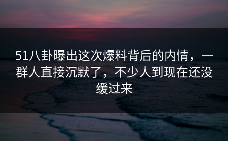51八卦曝出这次爆料背后的内情,一群人直接沉默了,不少人到现在还没缓过来 51八卦曝出这次爆料背后的内情,一群人直接沉默了,不少人到现在还没缓过来
